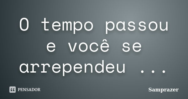 O tempo passou e você se arrependeu ...... Frase de Samprazer.