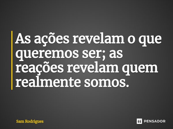 ⁠⁠As ações revelam o que queremos ser; as reações revelam quem realmente somos.... Frase de Sam Rodrigues.