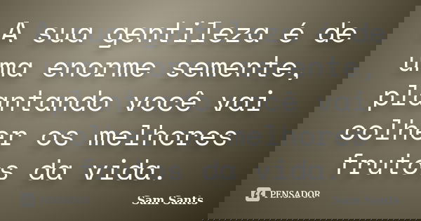 A sua gentileza é de uma enorme semente, plantando você vai colher os melhores frutos da vida.... Frase de Sam Sants.