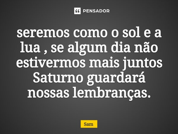 ⁠seremos como o sol e a lua , se algum dia não estivermos mais juntos Saturno guardará nossas lembranças.... Frase de Sam.