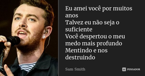 Eu amei você por muitos anos Talvez eu não seja o suficiente Você despertou o meu medo mais profundo Mentindo e nos destruindo... Frase de Sam Smith.