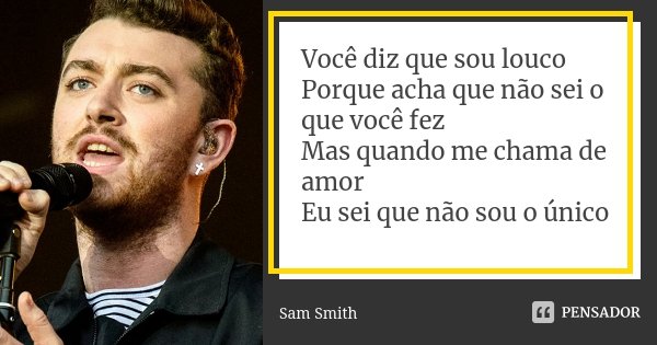 Você diz que sou louco Porque acha que não sei o que você fez Mas quando me chama de amor Eu sei que não sou o único... Frase de Sam Smith.