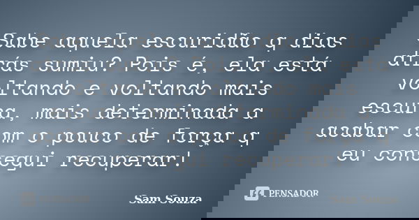 Sabe aquela escuridão q dias atrás sumiu? Pois é, ela está voltando e voltando mais escura, mais determinada a acabar com o pouco de força q eu consegui recuper... Frase de Sam Souza.