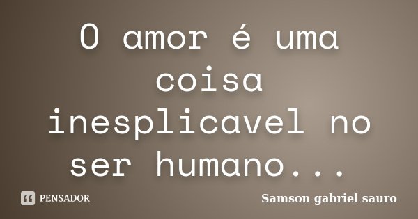 O amor é uma coisa inesplicavel no ser humano...... Frase de Samson gabriel sauro.