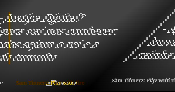 - Justiça Digital? - Agora vai nos conhecer. louvados sejam o rei e a rainha do tumulto... Frase de Sam Tinnerz: Play with fire.