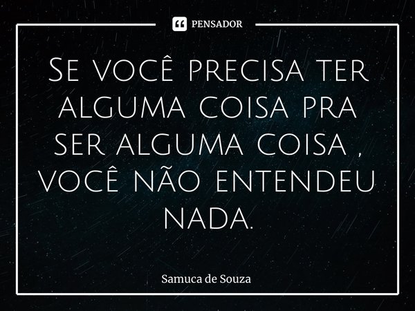 ⁠Se você precisa ter alguma coisa pra ser alguma coisa , você não entendeu nada.... Frase de Samuca de souza.