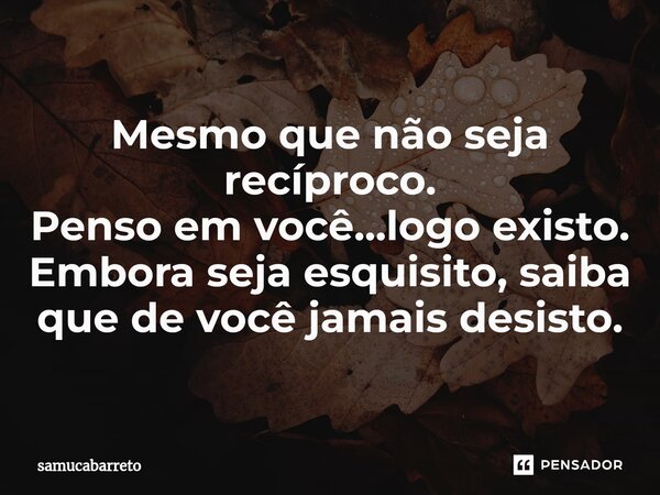 ⁠Mesmo que não seja recíproco. Penso em você...logo existo. Embora seja esquisito, saiba que de você jamais desisto.... Frase de samucabarreto.