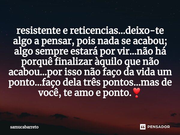 ⁠resistente e reticencias...deixo-te algo a pensar, pois nada se acabou; algo sempre estará por vir...não há porquê finalizar àquilo que não acabou...por isso n... Frase de samucabarreto.