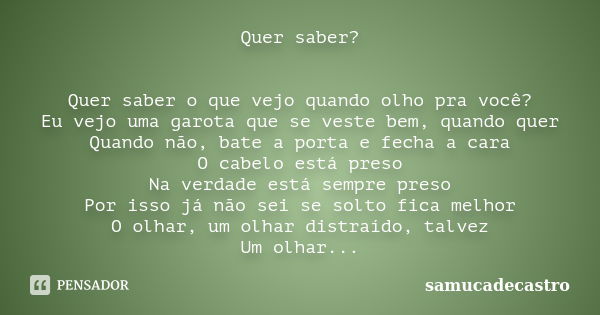 Quer saber? Quer saber o que vejo quando olho pra você? Eu vejo uma garota que se veste bem, quando quer Quando não, bate a porta e fecha a cara O cabelo está p... Frase de samucadecastro.