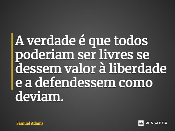 ⁠A verdade é que todos poderiam ser livres se dessem valor à liberdade e a defendessem como deviam.... Frase de Samuel Adams.