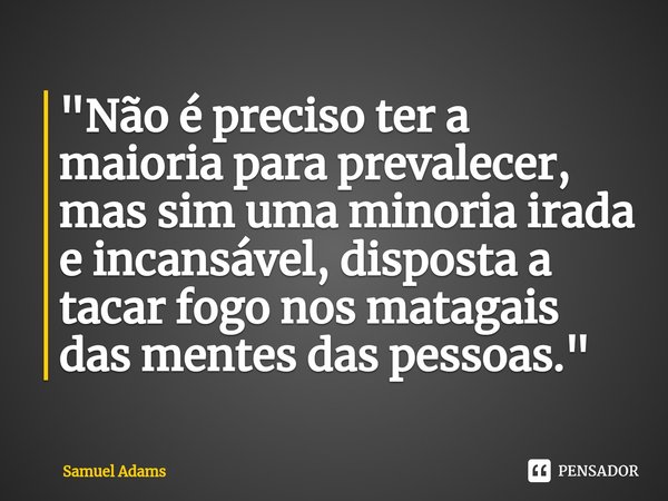 ⁠"Não é preciso ter a maioria para prevalecer, mas sim uma minoria irada e incansável, disposta a tacar fogo nos matagais das mentes das pessoas."... Frase de Samuel Adams.