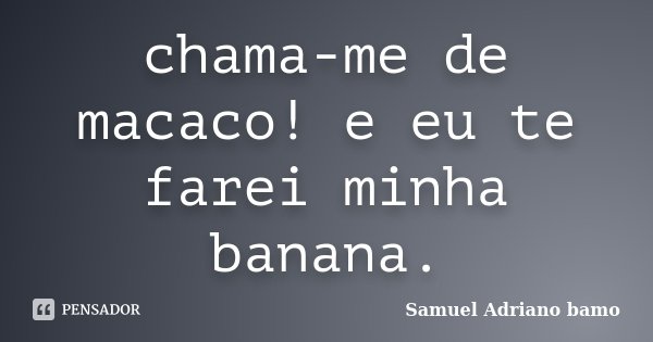 chama-me de macaco! e eu te farei minha banana.... Frase de Samuel Adriano Bamo.
