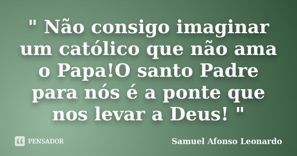 " Não consigo imaginar um católico que não ama o Papa!O santo Padre para nós é a ponte que nos levar a Deus! "... Frase de Samuel Afonso Leonardo.