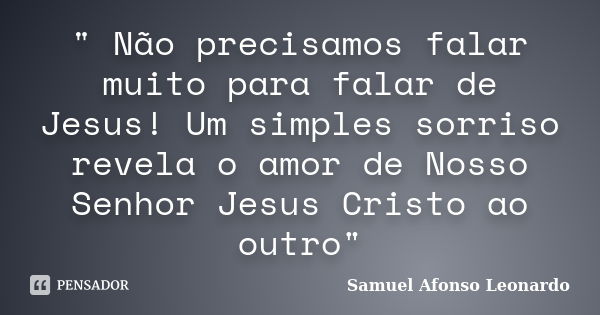 " Não precisamos falar muito para falar de Jesus! Um simples sorriso revela o amor de Nosso Senhor Jesus Cristo ao outro"... Frase de Samuel Afonso Leonardo.