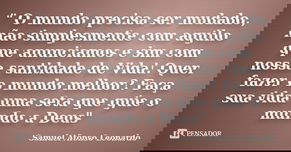 " O mundo precisa ser mudado, não simplesmente com aquilo que anunciamos e sim com nossa santidade de Vida! Quer fazer o mundo melhor? Faça sua vida uma se... Frase de Samuel Afonso Leonardo.