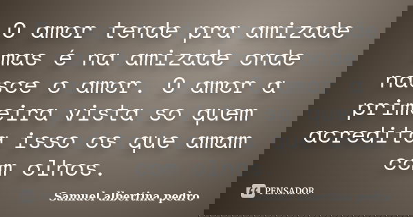 O amor tende pra amizade mas é na amizade onde nasce o amor. O amor a primeira vista so quem acredita isso os que amam com olhos.... Frase de Samuel albertina pedro.
