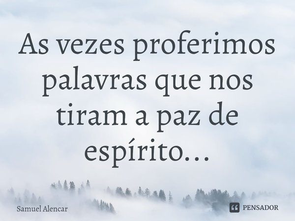 ⁠As vezes proferimos palavras que nos tiram a paz de espírito...... Frase de Samuel Alencar.