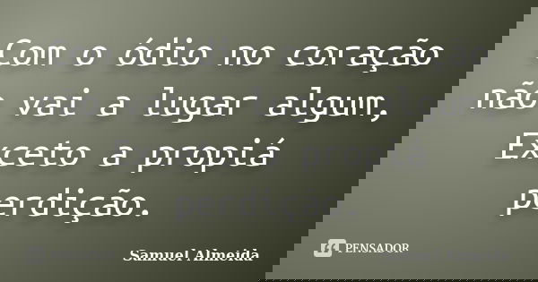 Com o ódio no coração não vai a lugar algum, Exceto a propiá perdição.... Frase de Samuel Almeida.