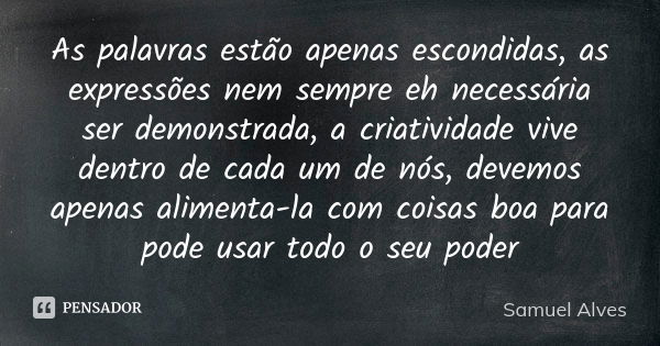 As palavras estão apenas escondidas, as expressões nem sempre eh necessária ser demonstrada, a criatividade vive dentro de cada um de nós, devemos apenas alimen... Frase de Samuel Alves.