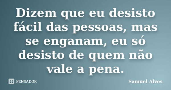 Dizem que eu desisto fácil das pessoas, mas se enganam, eu só desisto de quem não vale a pena.... Frase de Samuel Alves.