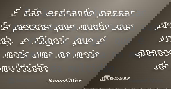 É tão estranho passar pela pessoa que mudou sua vida, e fingir que é apenas mais uma no meio da multidão.... Frase de Samuel Alves.