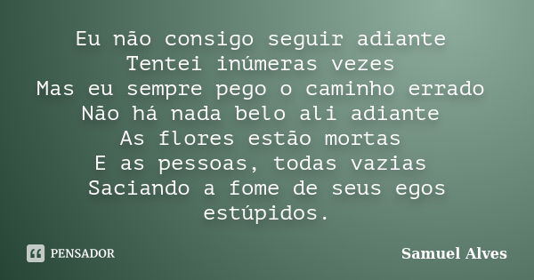 Eu não consigo seguir adiante Tentei inúmeras vezes Mas eu sempre pego o caminho errado Não há nada belo ali adiante As flores estão mortas E as pessoas, todas ... Frase de Samuel Alves.