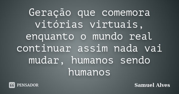 Geração que comemora vitórias virtuais, enquanto o mundo real continuar assim nada vai mudar, humanos sendo humanos... Frase de Samuel Alves.