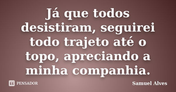 Já que todos desistiram, seguirei todo trajeto até o topo, apreciando a minha companhia.... Frase de Samuel Alves.