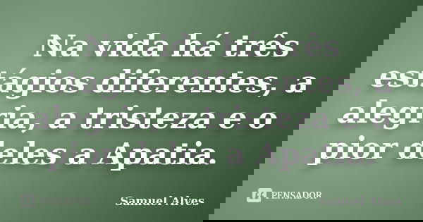 Na vida há três estágios diferentes, a alegria, a tristeza e o pior deles a Apatia.... Frase de Samuel Alves.
