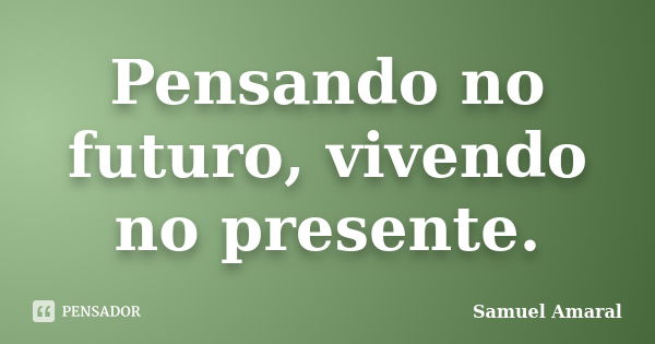 Pensando no futuro, vivendo no presente.... Frase de Samuel Amaral.