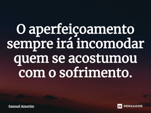 ⁠O aperfeiçoamento sempre irá incomodar quem se acostumou com o sofrimento.... Frase de Samuel Amorim.