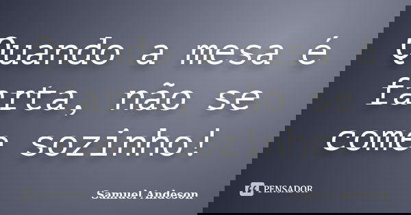 Quando a mesa é farta, não se come sozinho!... Frase de Samuel Andeson.
