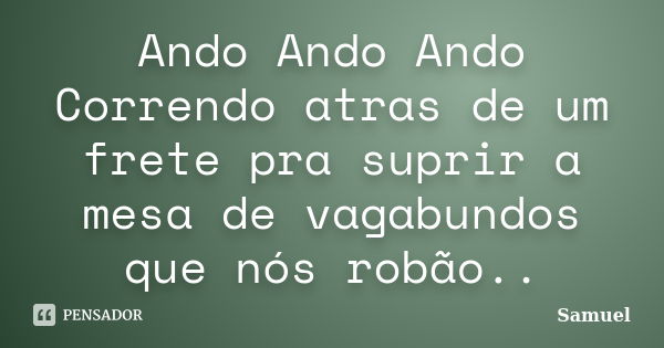 Ando Ando Ando Correndo atras de um frete pra suprir a mesa de vagabundos que nós robão..... Frase de Samuel.