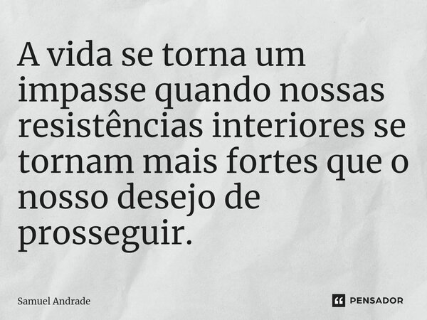 ⁠A vida se torna um impasse quando nossas resistências interiores se tornam mais fortes que o nosso desejo de prosseguir.... Frase de Samuel Andrade.