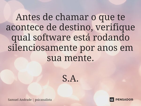 ⁠Antes de chamar o que te acontece de destino, verifique qual software está rodando silenciosamente por anos em sua mente. S.A.... Frase de Samuel Andrade  psicanalista.