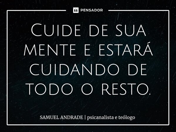 ⁠Cuide de sua mente e estará cuidando de todo o resto.... Frase de SAMUEL ANDRADE  psicanalista e teólogo.