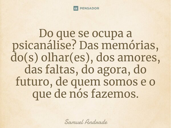 ⁠Do que se ocupa a psicanálise? Das memórias, do(s) olhar(es), dos amores, das faltas, do agora, do futuro, de quem somos e o que de nós fazemos.... Frase de Samuel Andrade.