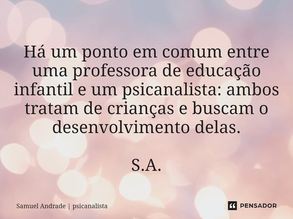 ⁠Há um ponto em comum entre uma professora de educação infantil e um psicanalista: ambos tratam de crianças e buscam o desenvolvimento delas. S.A.... Frase de Samuel Andrade  psicanalista.