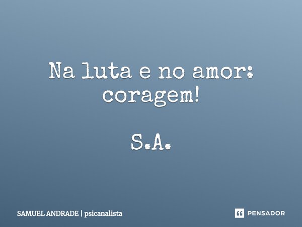 ⁠Na luta e no amor: coragem! S.A.... Frase de SAMUEL ANDRADE  psicanalista.