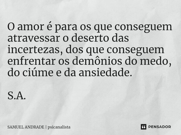 ⁠O amor é para os que conseguem atravessar o deserto das incertezas, dos que conseguem enfrentar os demônios do medo, do ciúme e da ansiedade. S.A.... Frase de SAMUEL ANDRADE  psicanalista.