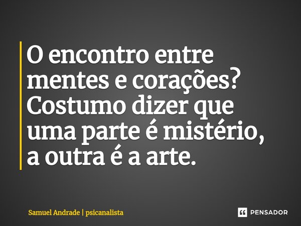 ⁠O encontro entre mentes e corações? Costumo dizer que uma parte é mistério, a outra é a arte.... Frase de Samuel Andrade  psicanalista.