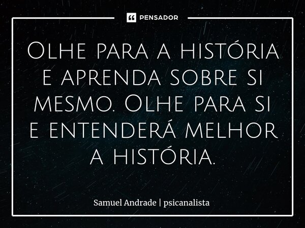 ⁠Olhe para a história e aprenda sobre si mesmo. Olhe para si e entenderá melhor a história.... Frase de Samuel Andrade  psicanalista.