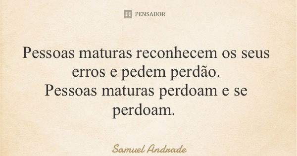 Pessoas maturas reconhecem os seus erros e pedem perdão. Pessoas maturas perdoam e se perdoam.... Frase de Samuel Andrade.