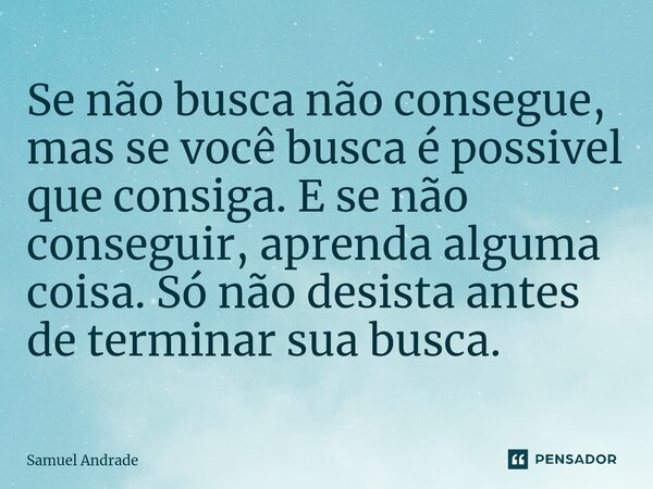 ⁠Se não busca não consegue, mas se você busca é possivel que consiga. E se não conseguir, aprenda alguma coisa. Só não desista antes de terminar sua busca.... Frase de Samuel Andrade.