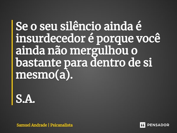⁠Se o seu silêncio ainda é insurdecedor é porque você ainda não mergulhou o bastante para dentro de si mesmo(a). S.A.... Frase de Samuel Andrade  Psicanalista.