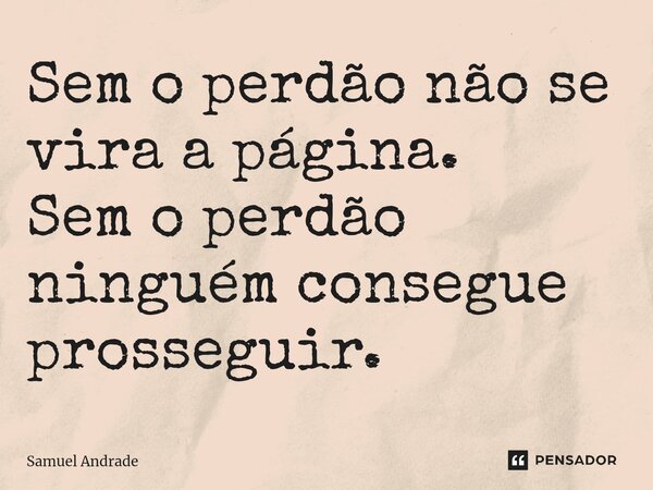 ⁠Sem o perdão não se vira a página. Sem o perdão ninguém consegue prosseguir.... Frase de Samuel Andrade.