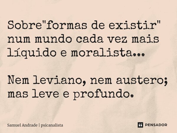 ⁠Sobre "formas de existir" num mundo cada vez mais líquido e moralista... Nem leviano, nem austero; mas leve e profundo.... Frase de Samuel Andrade  psicanalista.