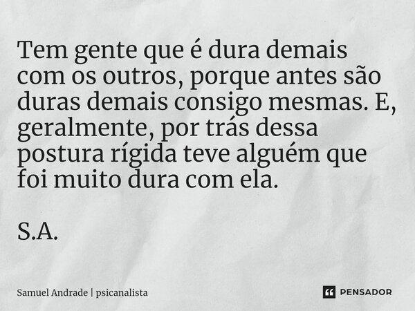 ⁠Tem gente que é dura demais com os outros, porque antes são duras demais consigo mesmas. E, geralmente, por trás dessa postura rígida teve alguém que foi muito... Frase de Samuel Andrade  psicanalista.
