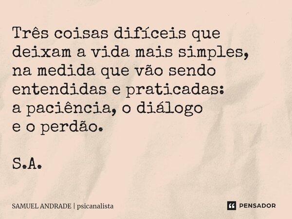⁠Três coisas difíceis que deixam a vida mais simples, na medida que vão sendo entendidas e praticadas: a paciência, o diálogo eo perdão. S.A.... Frase de SAMUEL ANDRADE  psicanalista.