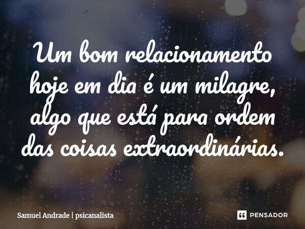⁠Um bom relacionamento hoje em dia é um milagre, algo que está para ordem das coisas extraordinárias.... Frase de Samuel Andrade  psicanalista.